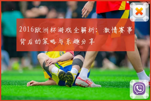 2016欧洲杯游戏全解析：激情赛事背后的策略与乐趣分享