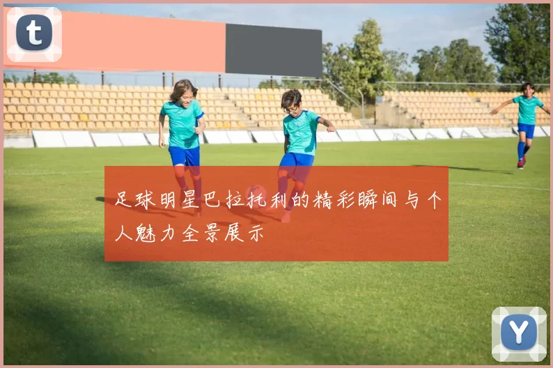 足球明星巴拉托利的精彩瞬间与个人魅力全景展示