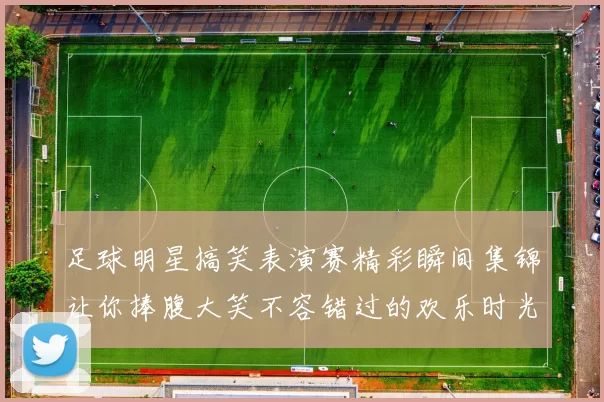 足球明星搞笑表演赛精彩瞬间集锦让你捧腹大笑不容错过的欢乐时光