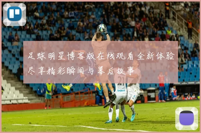 足球明星博客版在线观看全新体验尽享精彩瞬间与幕后故事