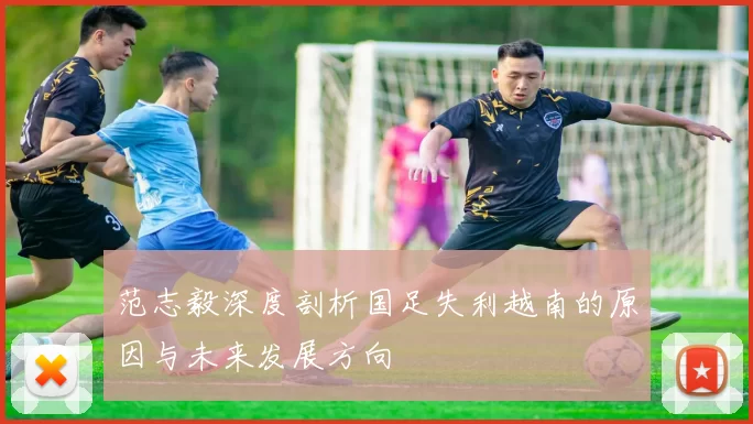 范志毅深度剖析国足失利越南的原因与未来发展方向