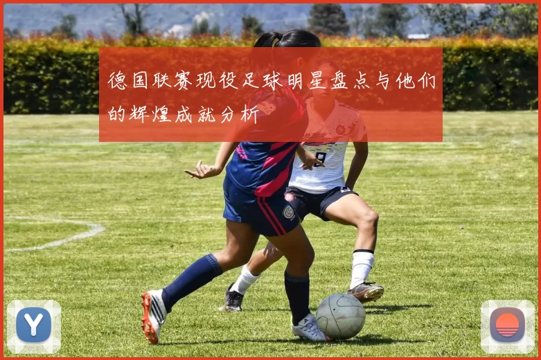 德国联赛现役足球明星盘点与他们的辉煌成就分析