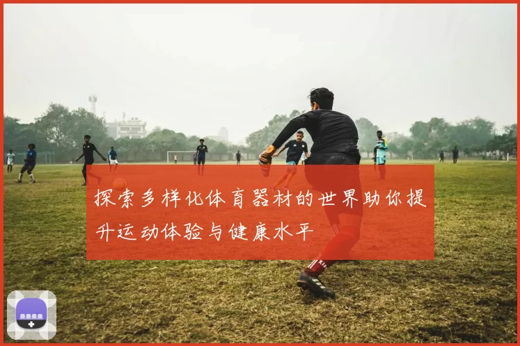 探索多样化体育器材的世界助你提升运动体验与健康水平