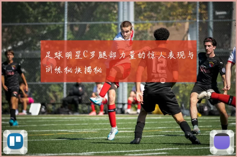 足球明星C罗腿部力量的惊人表现与训练秘诀揭秘