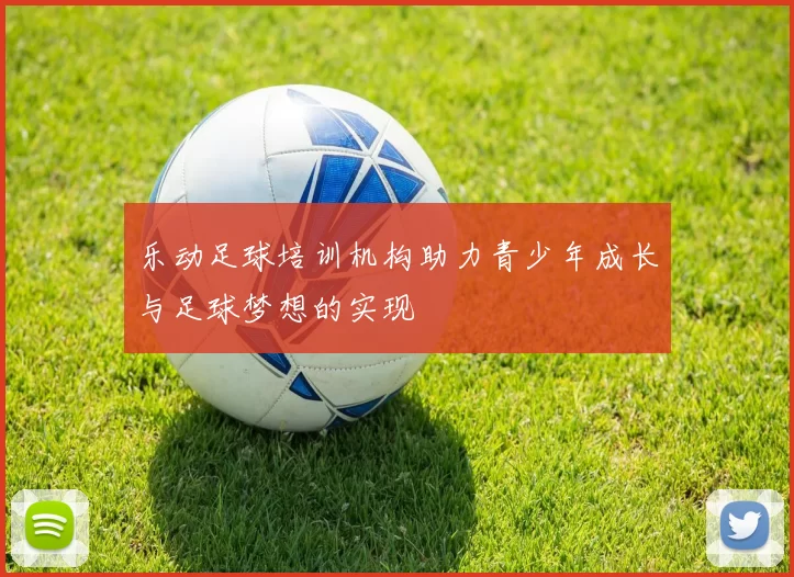乐动足球培训机构助力青少年成长与足球梦想的实现