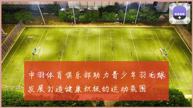 中羽体育俱乐部助力青少年羽毛球发展打造健康积极的运动氛围